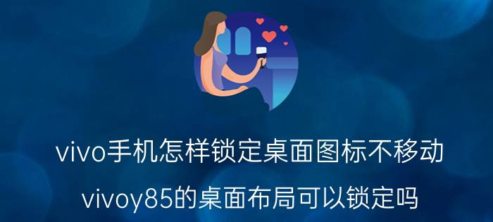 vivo手机怎样锁定桌面图标不移动 vivoy85的桌面布局可以锁定吗？